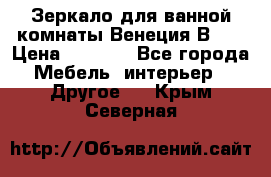 Зеркало для ванной комнаты Венеция В120 › Цена ­ 4 900 - Все города Мебель, интерьер » Другое   . Крым,Северная